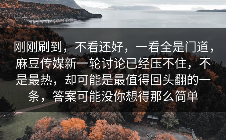 刚刚刷到,不看还好,一看全是门道,麻豆传媒新一轮讨论已经压不住,不是最热,却可能是最值得回头翻的一条,答案可能没你想得那么简单 刚刚刷到,不看还好,一看全是门道,麻豆传媒新一轮讨论已经压不住,不是最热,却可能是最值得回头翻的一条,答案可能没你想得那么简单
