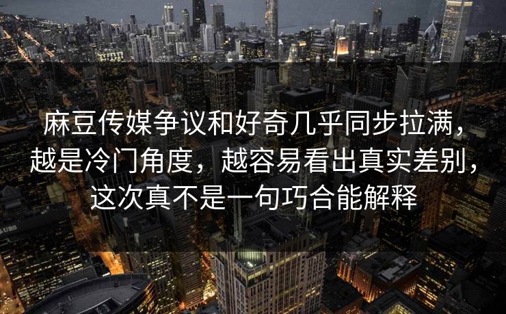 麻豆传媒争议和好奇几乎同步拉满,越是冷门角度,越容易看出真实差别,这次真不是一句巧合能解释