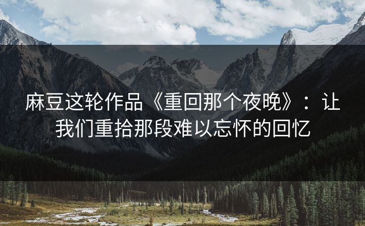 麻豆这轮作品《重回那个夜晚》:让我们重拾那段难以忘怀的回忆