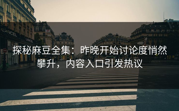 探秘麻豆全集:昨晚开始讨论度悄然攀升,内容入口引发热议
