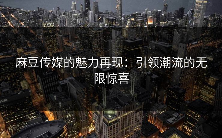 麻豆传媒的魅力再现:引领潮流的无限惊喜