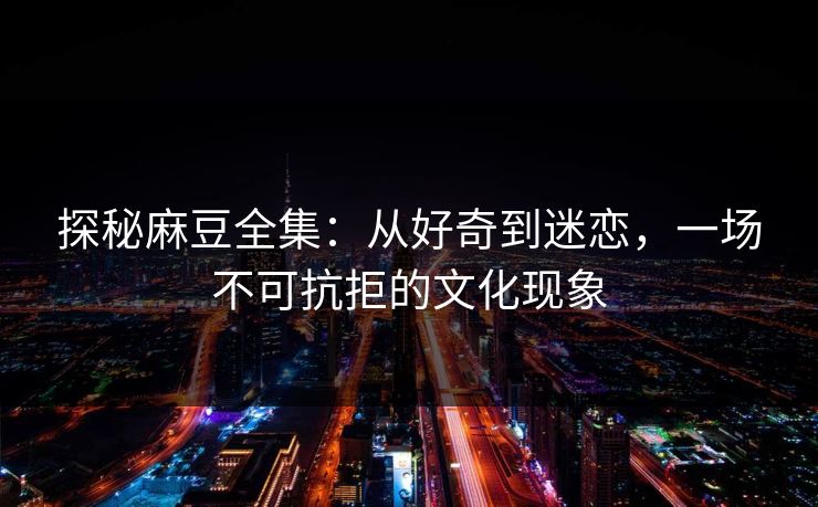 探秘麻豆全集:从好奇到迷恋,一场不可抗拒的文化现象