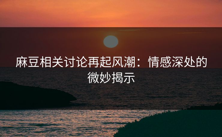 麻豆相关讨论再起风潮:情感深处的微妙揭示