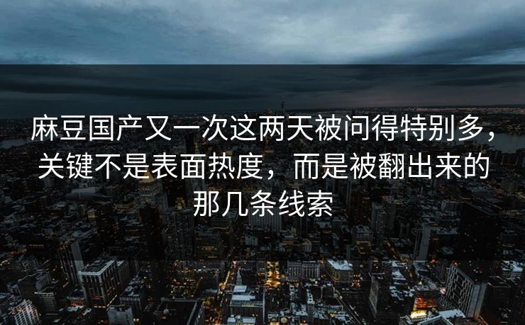 麻豆国产又一次这两天被问得特别多,关键不是表面热度,而是被翻出来的那几条线索