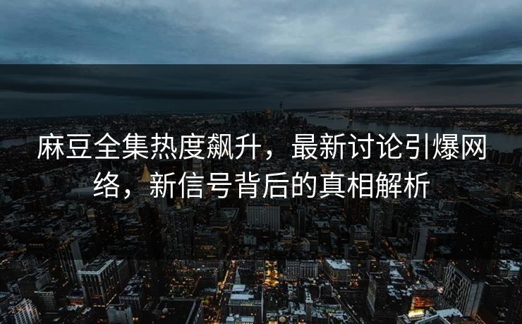 麻豆全集热度飙升,最新讨论引爆网络,新信号背后的真相解析