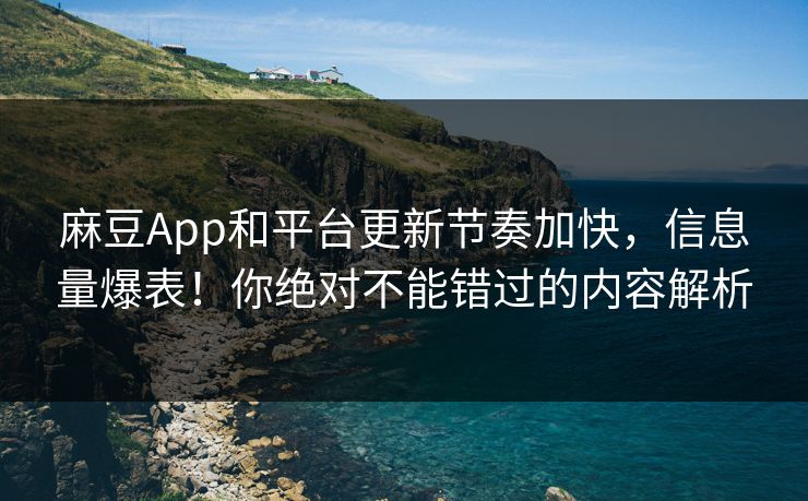 麻豆App和平台更新节奏加快,信息量爆表!你绝对不能错过的内容解析