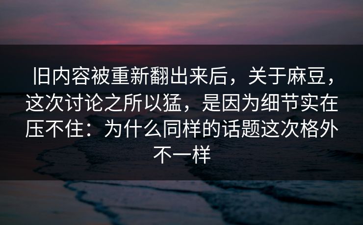 旧内容被重新翻出来后,关于麻豆,这次讨论之所以猛,是因为细节实在压不住:为什么同样的话题这次格外不一样