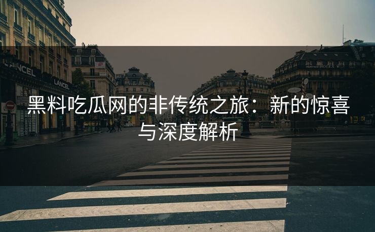 黑料吃瓜网的非传统之旅:新的惊喜与深度解析