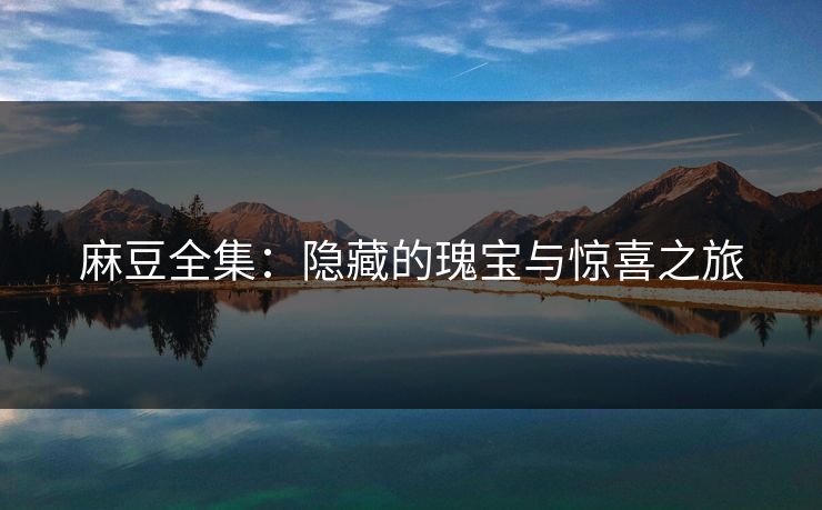 麻豆全集:隐藏的瑰宝与惊喜之旅