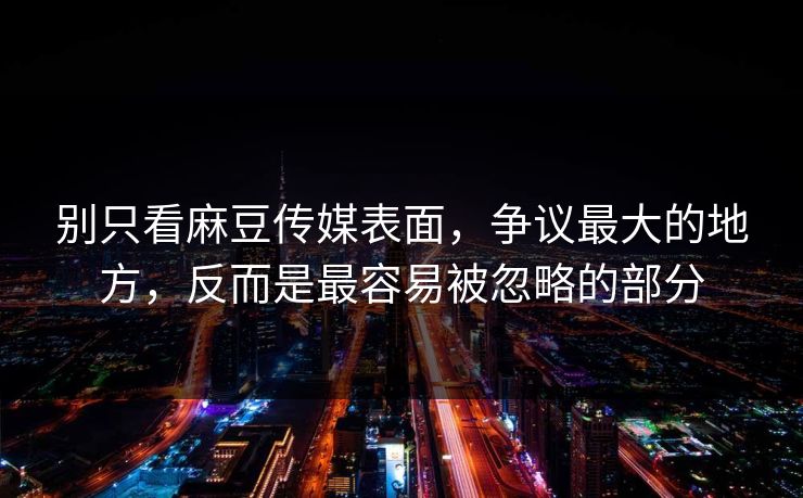 别只看麻豆传媒表面,争议最大的地方,反而是最容易被忽略的部分