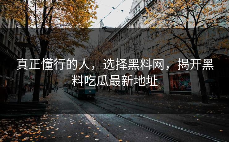 真正懂行的人,选择黑料网,揭开黑料吃瓜最新地址 真正懂行的人,选择黑料网,揭开黑料吃瓜最新地址