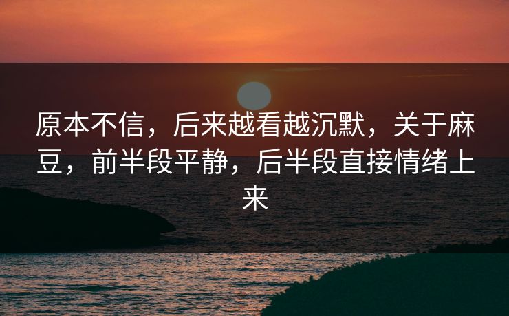 原本不信,后来越看越沉默,关于麻豆,前半段平静,后半段直接情绪上来 原本不信,后来越看越沉默,关于麻豆,前半段平静,后半段直接情绪上来