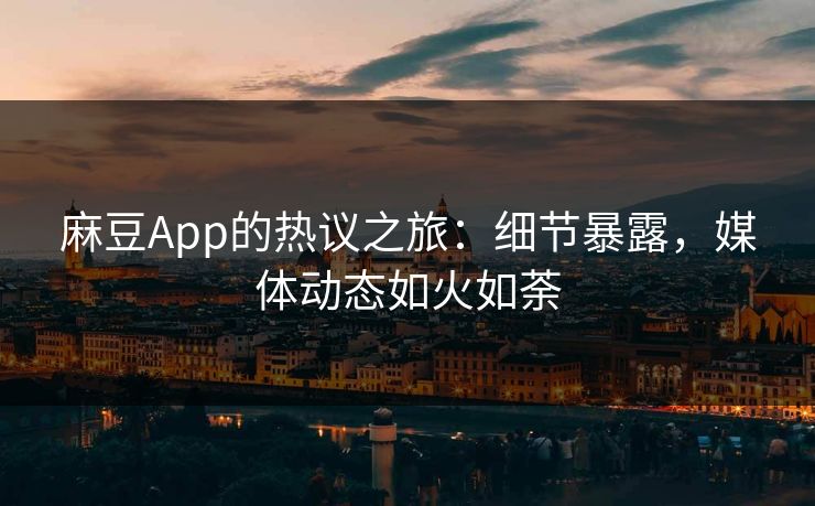 麻豆App的热议之旅:细节暴露,媒体动态如火如荼 麻豆App的热议之旅:细节暴露,媒体动态如火如荼
