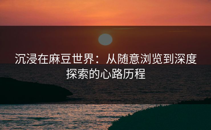 沉浸在麻豆世界:从随意浏览到深度探索的心路历程
