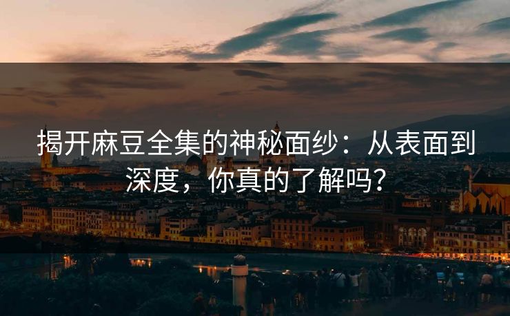 揭开麻豆全集的神秘面纱:从表面到深度,你真的了解吗?