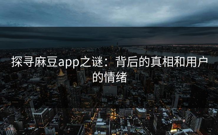 探寻麻豆app之谜:背后的真相和用户的情绪