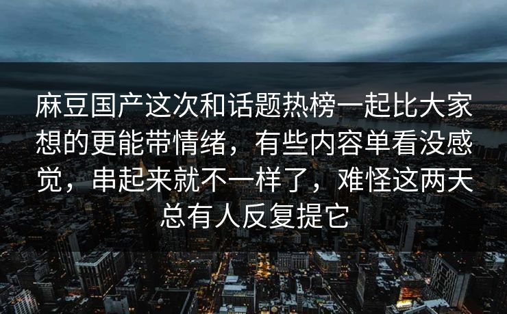 麻豆国产这次和话题热榜一起比大家想的更能带情绪,有些内容单看没感觉,串起来就不一样了,难怪这两天总有人反复提它