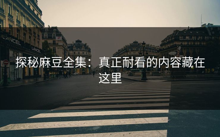 探秘麻豆全集:真正耐看的内容藏在这里