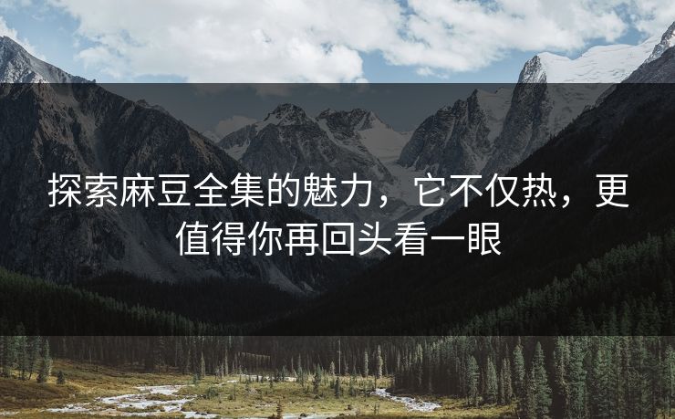 探索麻豆全集的魅力,它不仅热,更值得你再回头看一眼 探索麻豆全集的魅力,它不仅热,更值得你再回头看一眼