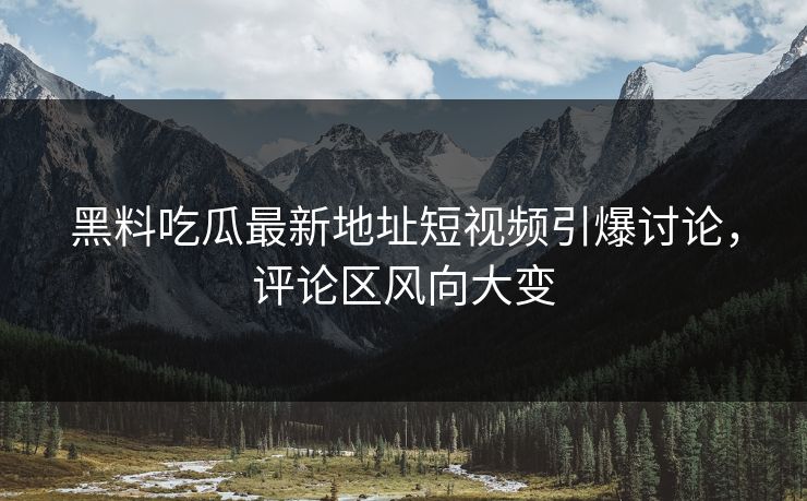 黑料吃瓜最新地址短视频引爆讨论,评论区风向大变 黑料吃瓜最新地址短视频引爆讨论,评论区风向大变