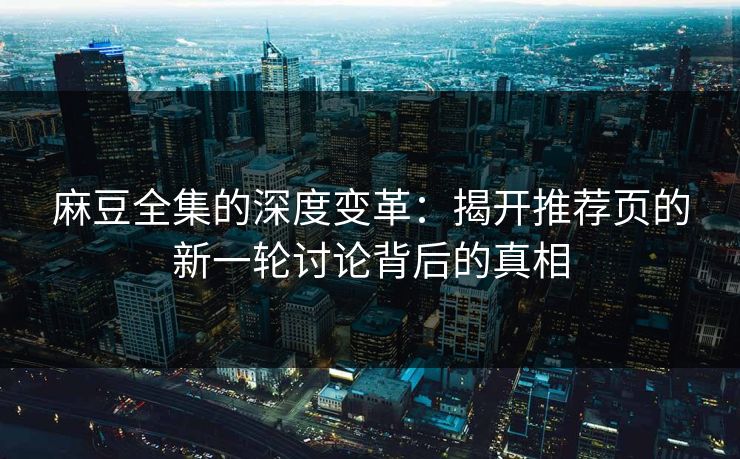 麻豆全集的深度变革:揭开推荐页的新一轮讨论背后的真相 麻豆全集的深度变革:揭开推荐页的新一轮讨论背后的真相