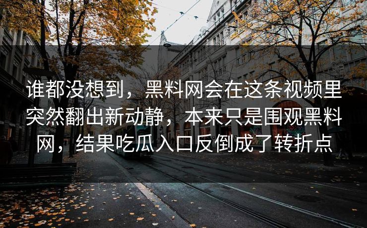 谁都没想到,黑料网会在这条视频里突然翻出新动静,本来只是围观黑料网,结果吃瓜入口反倒成了转折点 谁都没想到,黑料网会在这条视频里突然翻出新动静,本来只是围观黑料网,结果吃瓜入口反倒成了转折点