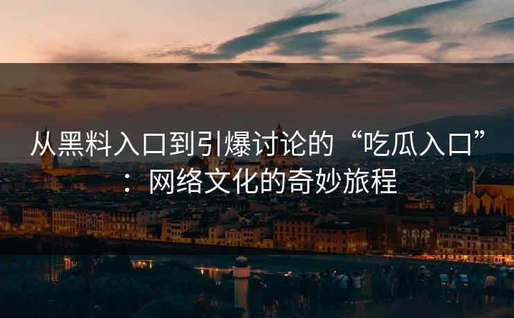 从黑料入口到引爆讨论的“吃瓜入口”:网络文化的奇妙旅程 从黑料入口到引爆讨论的“吃瓜入口”:网络文化的奇妙旅程