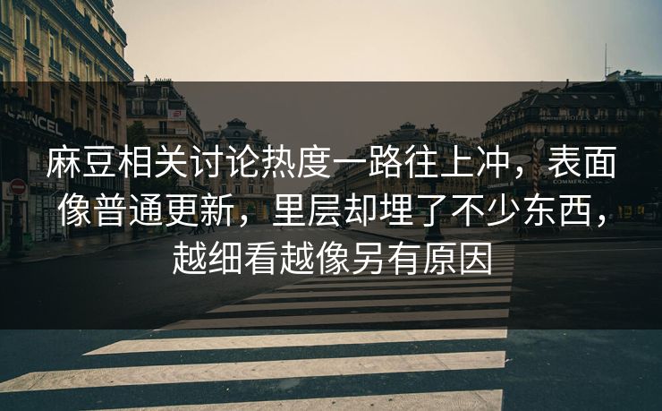 麻豆相关讨论热度一路往上冲，表面像普通更新，里层却埋了不少东西，越细看越像另有原因