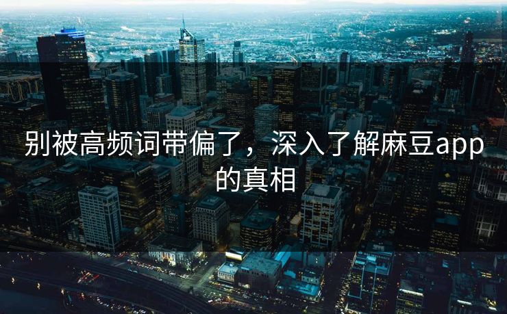 别被高频词带偏了，深入了解麻豆app的真相