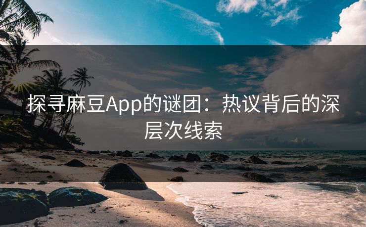 探寻麻豆App的谜团：热议背后的深层次线索