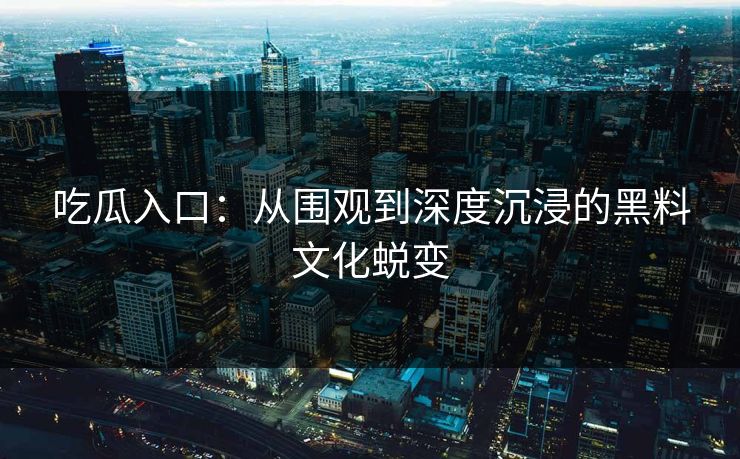 吃瓜入口:从围观到深度沉浸的黑料文化蜕变 吃瓜入口:从围观到深度沉浸的黑料文化蜕变