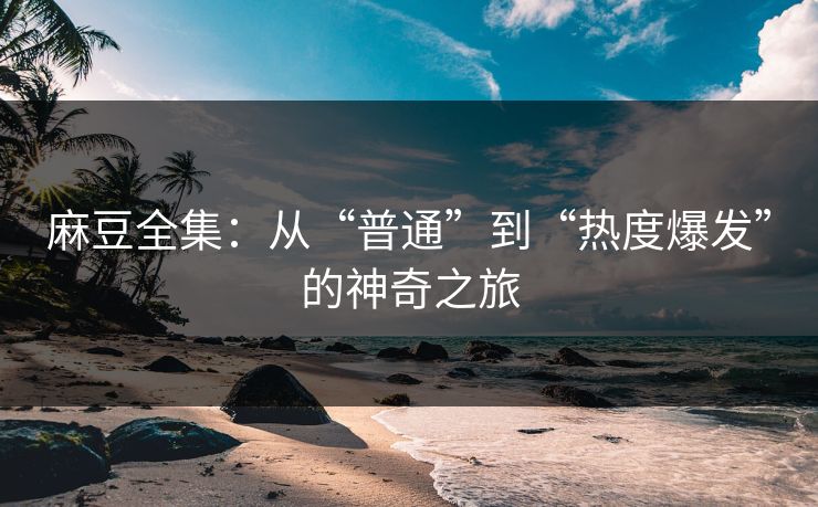 麻豆全集:从“普通”到“热度爆发”的神奇之旅 麻豆全集:从“普通”到“热度爆发”的神奇之旅