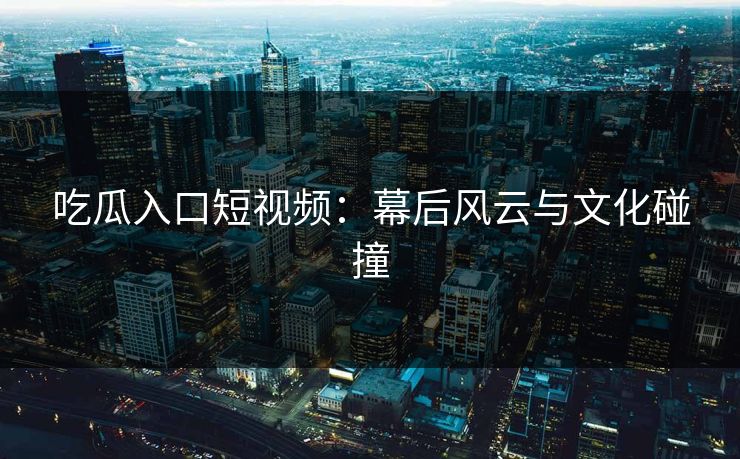 吃瓜入口短视频:幕后风云与文化碰撞 吃瓜入口短视频:幕后风云与文化碰撞