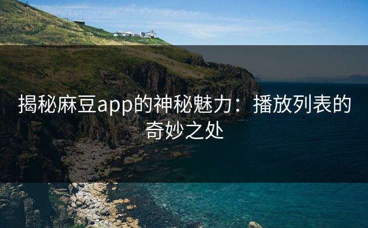 揭秘麻豆app的神秘魅力：播放列表的奇妙之处