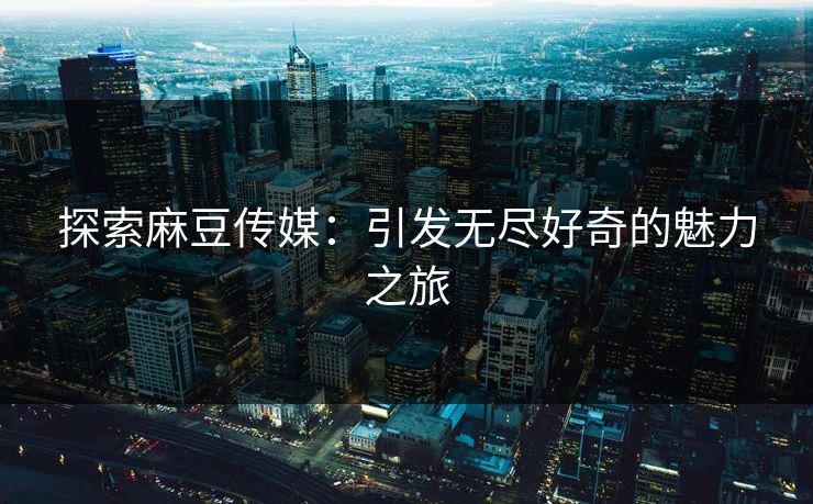探索麻豆传媒:引发无尽好奇的魅力之旅 探索麻豆传媒:引发无尽好奇的魅力之旅