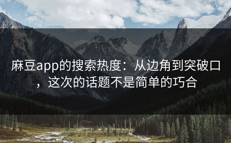 麻豆app的搜索热度:从边角到突破口,这次的话题不是简单的巧合 麻豆app的搜索热度:从边角到突破口,这次的话题不是简单的巧合
