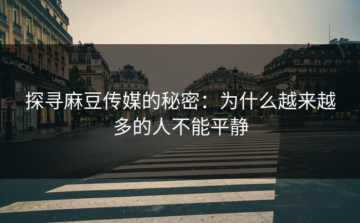 探寻麻豆传媒的秘密:为什么越来越多的人不能平静 探寻麻豆传媒的秘密:为什么越来越多的人不能平静