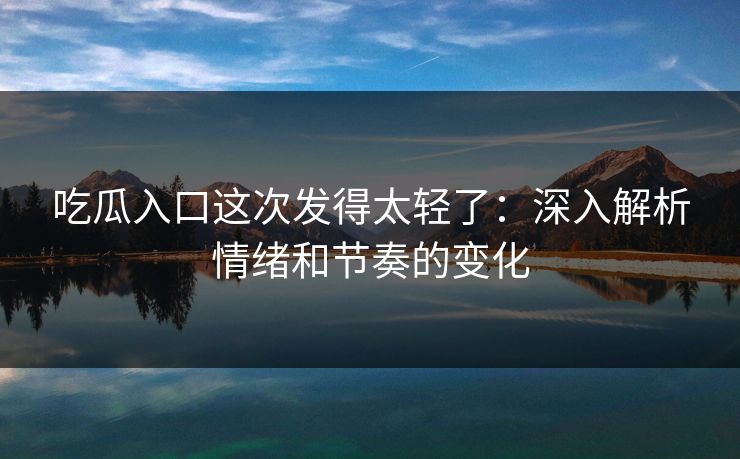 吃瓜入口这次发得太轻了：深入解析情绪和节奏的变化