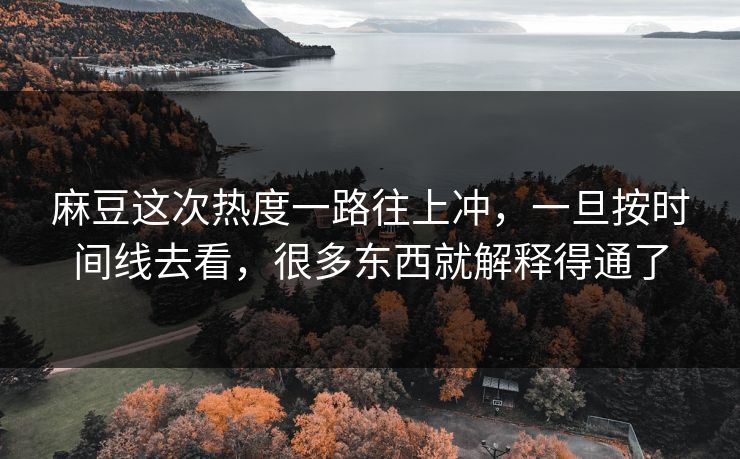 麻豆这次热度一路往上冲，一旦按时间线去看，很多东西就解释得通了