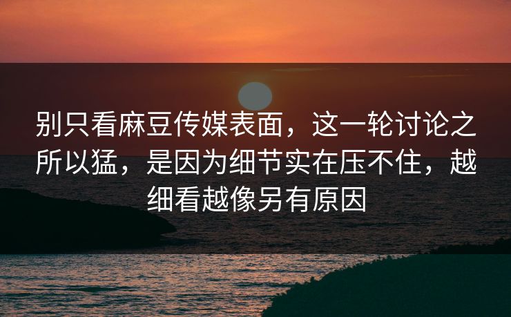 别只看麻豆传媒表面，这一轮讨论之所以猛，是因为细节实在压不住，越细看越像另有原因
