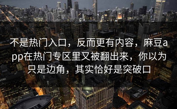 不是热门入口，反而更有内容，麻豆app在热门专区里又被翻出来，你以为只是边角，其实恰好是突破口