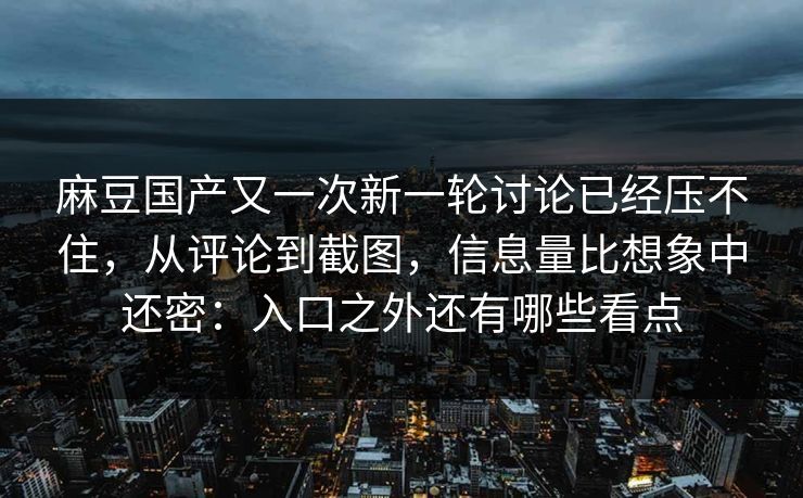 麻豆国产又一次新一轮讨论已经压不住，从评论到截图，信息量比想象中还密：入口之外还有哪些看点