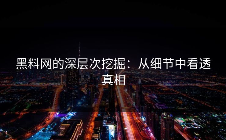 黑料网的深层次挖掘：从细节中看透真相